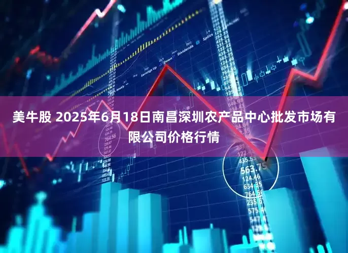 美牛股 2025年6月18日南昌深圳农产品中心批发市场有限公司价格行情