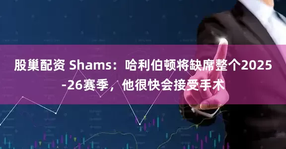 股巢配资 Shams：哈利伯顿将缺席整个2025-26赛季，他很快会接受手术