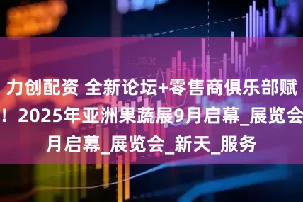 力创配资 全新论坛+零售商俱乐部赋能产业商机！2025年亚洲果蔬展9月启幕_展览会_新天_服务