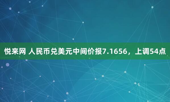 悦来网 人民币兑美元中间价报7.1656，上调54点
