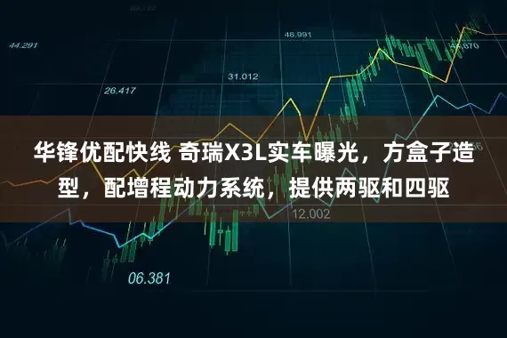 华锋优配快线 奇瑞X3L实车曝光，方盒子造型，配增程动力系统，提供两驱和四驱