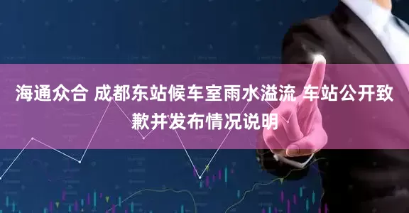 海通众合 成都东站候车室雨水溢流 车站公开致歉并发布情况说明