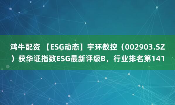 鸿牛配资 【ESG动态】宇环数控（002903.SZ）获华证指数ESG最新评级B，行业排名第141