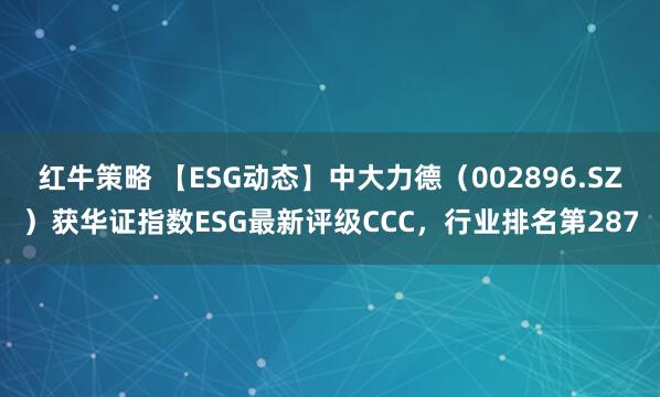 红牛策略 【ESG动态】中大力德（002896.SZ）获华证指数ESG最新评级CCC，行业排名第287