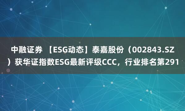 中融证券 【ESG动态】泰嘉股份（002843.SZ）获华证指数ESG最新评级CCC，行业排名第291