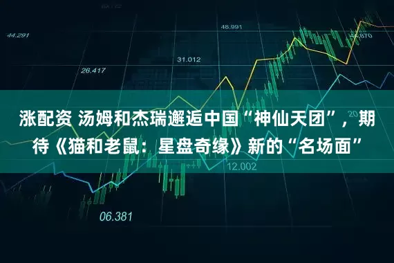 涨配资 汤姆和杰瑞邂逅中国“神仙天团”，期待《猫和老鼠：星盘奇缘》新的“名场面”