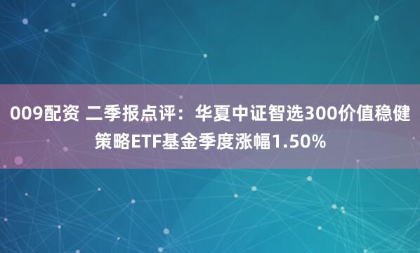 009配资 二季报点评：华夏中证智选300价值稳健策略ETF基金季度涨幅1.50%