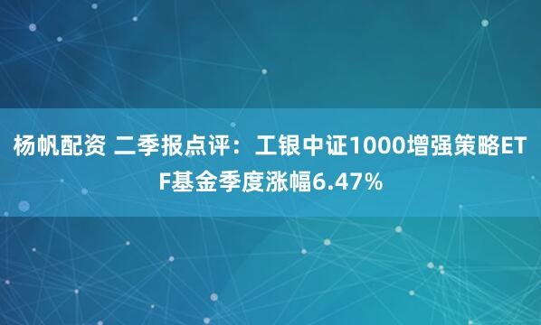 杨帆配资 二季报点评：工银中证1000增强策略ETF基金季度涨幅6.47%