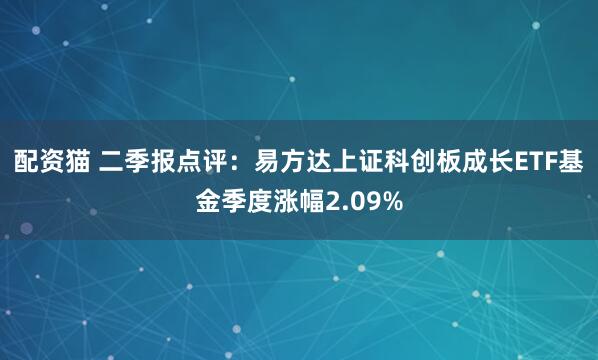配资猫 二季报点评：易方达上证科创板成长ETF基金季度涨幅2.09%