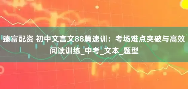 臻富配资 初中文言文88篇速训：考场难点突破与高效阅读训练_中考_文本_题型