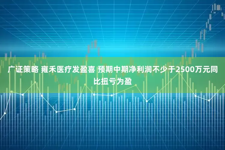 广证策略 雍禾医疗发盈喜 预期中期净利润不少于2500万元同比扭亏为盈