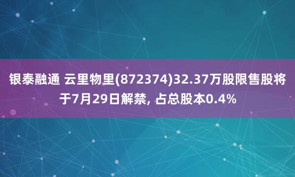 银泰融通 云里物里(872374)32.37万股限售股将于7月29日解禁, 占总股本0.4%
