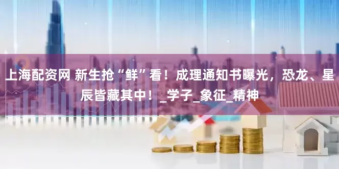 上海配资网 新生抢“鲜”看！成理通知书曝光，恐龙、星辰皆藏其中！_学子_象征_精神