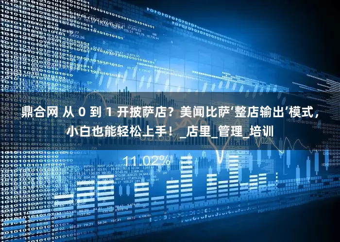 鼎合网 从 0 到 1 开披萨店？美闻比萨‘整店输出’模式，小白也能轻松上手！_店里_管理_培训