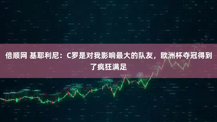 倍顺网 基耶利尼：C罗是对我影响最大的队友，欧洲杯夺冠得到了疯狂满足