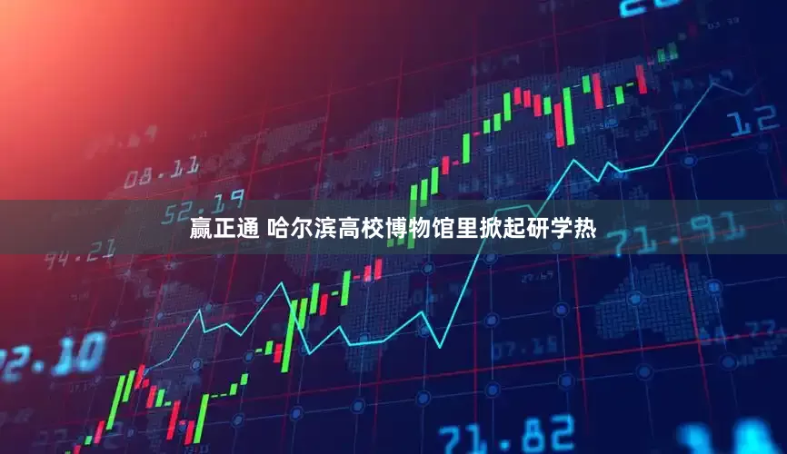 赢正通 哈尔滨高校博物馆里掀起研学热