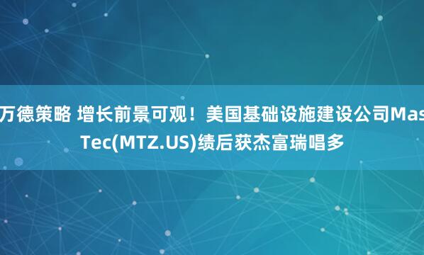 万德策略 增长前景可观！美国基础设施建设公司MasTec(MTZ.US)绩后获杰富瑞唱多
