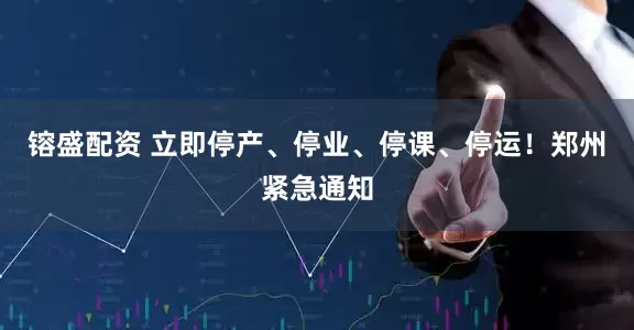 镕盛配资 立即停产、停业、停课、停运！郑州紧急通知