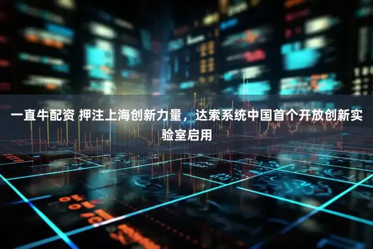 一直牛配资 押注上海创新力量，达索系统中国首个开放创新实验室启用