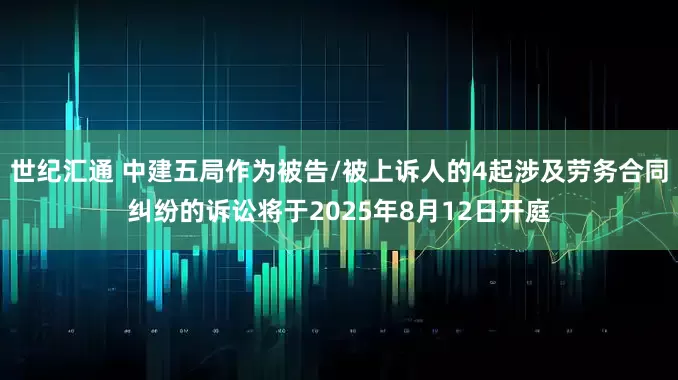 世纪汇通 中建五局作为被告/被上诉人的4起涉及劳务合同纠纷的诉讼将于2025年8月12日开庭