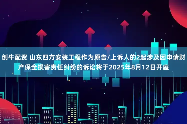 创牛配资 山东四方安装工程作为原告/上诉人的2起涉及因申请财产保全损害责任纠纷的诉讼将于2025年8月12日开庭