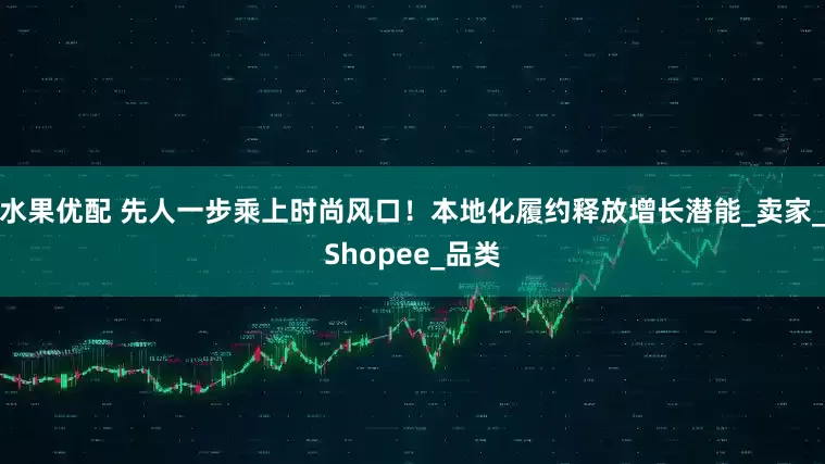 水果优配 先人一步乘上时尚风口！本地化履约释放增长潜能_卖家_Shopee_品类