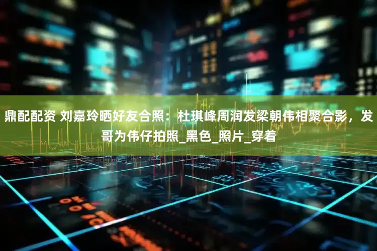 鼎配配资 刘嘉玲晒好友合照：杜琪峰周润发梁朝伟相聚合影，发哥为伟仔拍照_黑色_照片_穿着