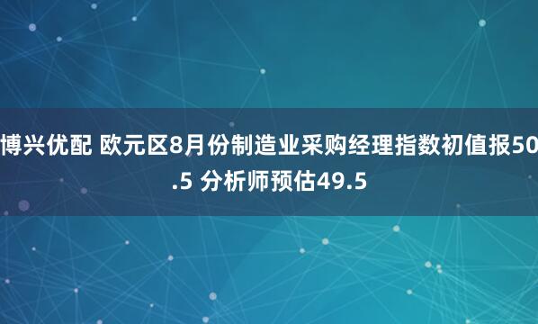 博兴优配 欧元区8月份制造业采购经理指数初值报50.5 分析师预估49.5