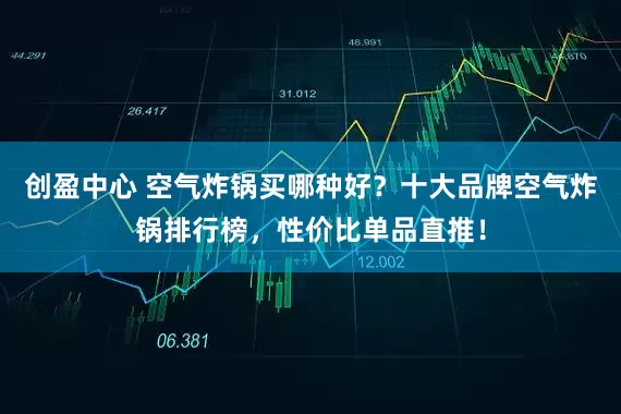 创盈中心 空气炸锅买哪种好？十大品牌空气炸锅排行榜，性价比单品直推！