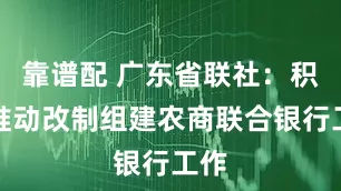 靠谱配 广东省联社：积极推动改制组建农商联合银行工作