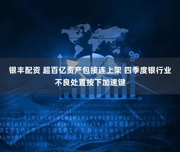 银丰配资 超百亿资产包接连上架 四季度银行业不良处置按下加速键