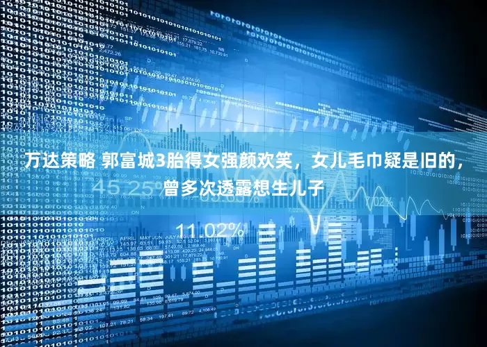 万达策略 郭富城3胎得女强颜欢笑，女儿毛巾疑是旧的，曾多次透露想生儿子