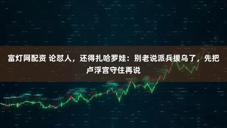 富灯网配资 论怼人，还得扎哈罗娃：别老说派兵援乌了，先把卢浮宫守住再说