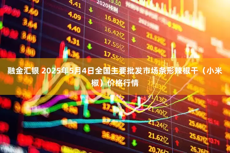 融金汇银 2025年5月4日全国主要批发市场条形辣椒干（小米椒）价格行情