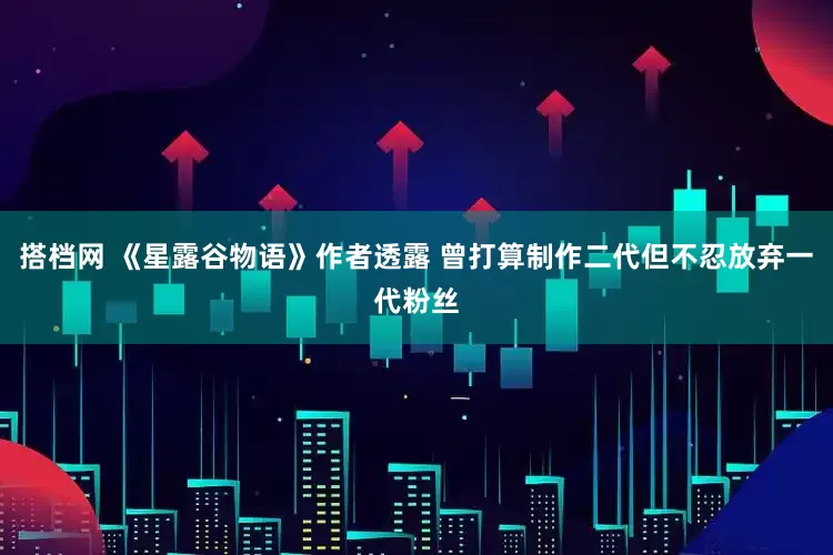 搭档网 《星露谷物语》作者透露 曾打算制作二代但不忍放弃一代粉丝