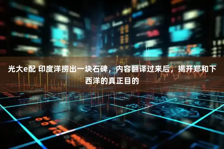 光大e配 印度洋捞出一块石碑，内容翻译过来后，揭开郑和下西洋的真正目的