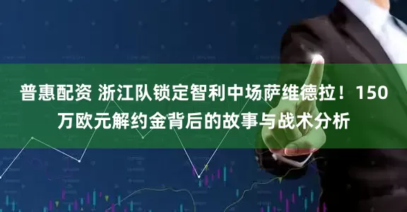 普惠配资 浙江队锁定智利中场萨维德拉！150万欧元解约金背后的故事与战术分析