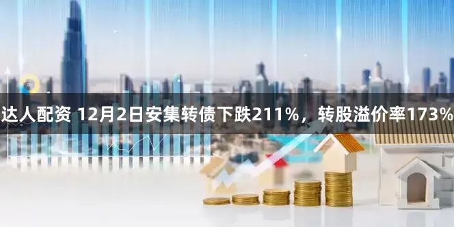 达人配资 12月2日安集转债下跌211%，转股溢价率173%