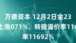 万德资本 12月2日金23转债上涨071%，转股溢价率11692%