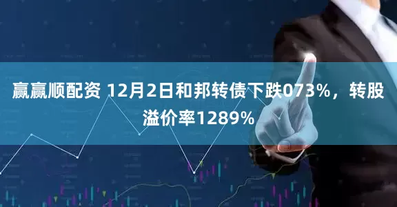 赢赢顺配资 12月2日和邦转债下跌073%，转股溢价率1289%