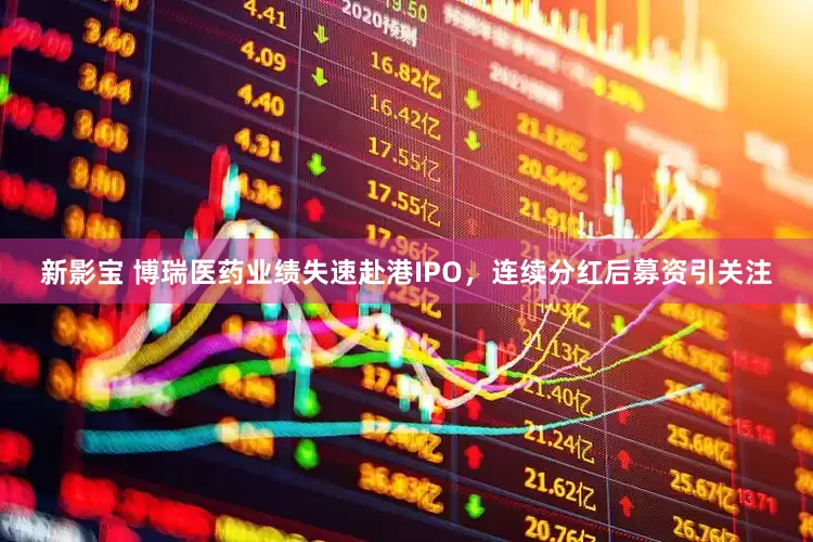 新影宝 博瑞医药业绩失速赴港IPO，连续分红后募资引关注