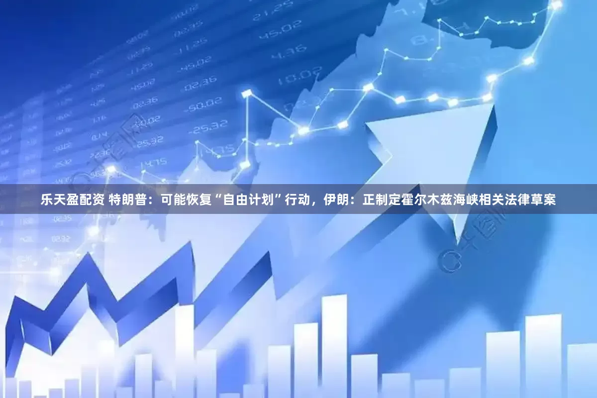 乐天盈配资 特朗普：可能恢复“自由计划”行动，伊朗：正制定霍尔木兹海峡相关法律草案